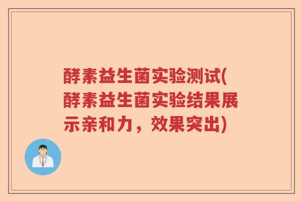 酵素益生菌实验测试(酵素益生菌实验结果展示亲和力，效果突出)