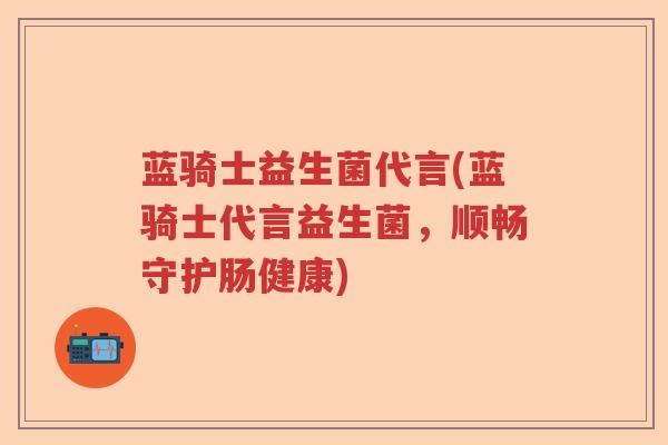 蓝骑士益生菌代言(蓝骑士代言益生菌,顺畅守护肠健康) 蓝骑士益生菌代言(蓝骑士代言益生菌,顺畅守护肠健康)