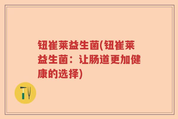 钮崔莱益生菌(钮崔莱益生菌：让肠道更加健康的选择)