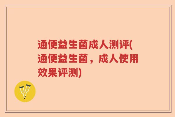 通便益生菌成人测评(通便益生菌，成人使用效果评测)