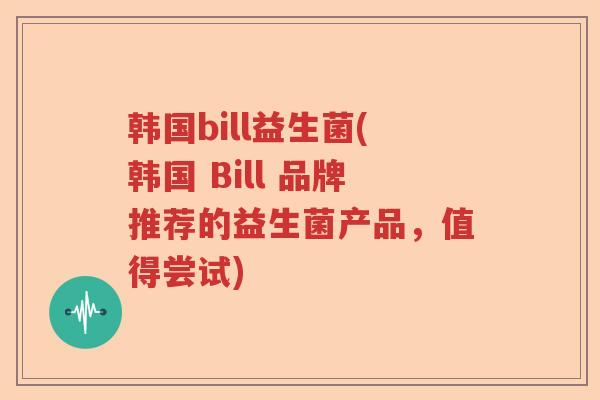 韩国bill益生菌(韩国 Bill 品牌推荐的益生菌产品，值得尝试)
