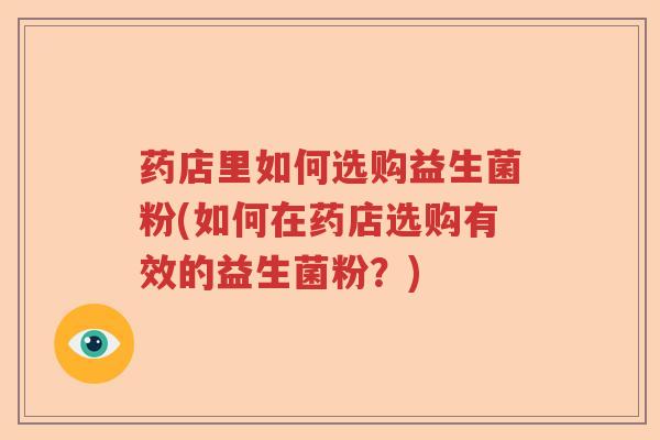 药店里如何选购益生菌粉(如何在药店选购有效的益生菌粉?) 药店里如何选购益生菌粉(如何在药店选购有效的益生菌粉?)