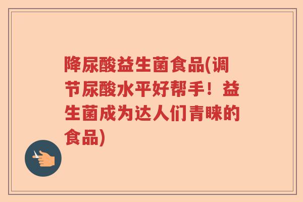 降尿酸益生菌食品(调节尿酸水平好帮手!益生菌成为达人们青睐的食品) 降尿酸益生菌食品(调节尿酸水平好帮手!益生菌成为达人们青睐的食品)