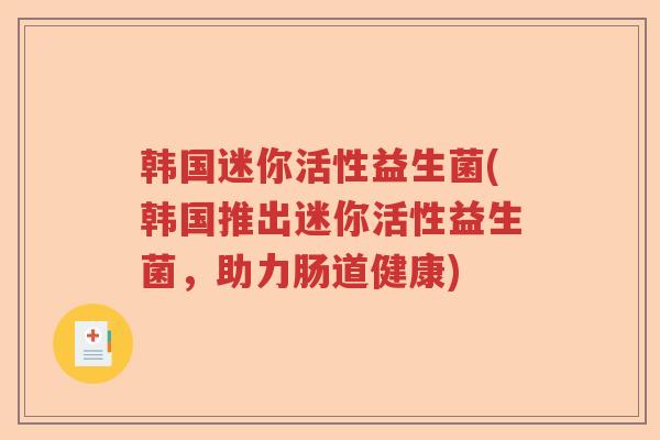韩国迷你活性益生菌(韩国推出迷你活性益生菌,助力肠道健康) 韩国迷你活性益生菌(韩国推出迷你活性益生菌,助力肠道健康)