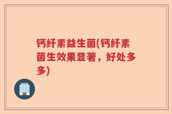 钙纤素益生菌(钙纤素菌生效果显著,好处多多) 钙纤素益生菌(钙纤素菌生效果显著,好处多多)