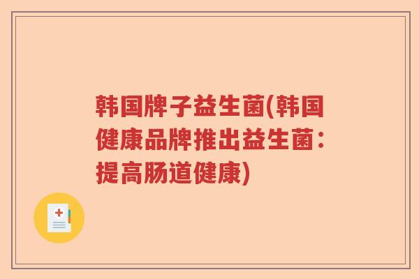 韩国牌子益生菌(韩国健康品牌推出益生菌：提高肠道健康)
