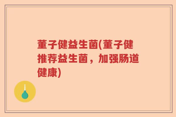董子健益生菌(董子健推荐益生菌，加强肠道健康)