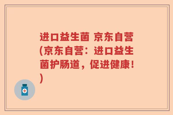 进口益生菌 京东自营(京东自营:进口益生菌护肠道,促进健康!) 进口益生菌 京东自营(京东自营:进口益生菌护肠道,促进健康!)