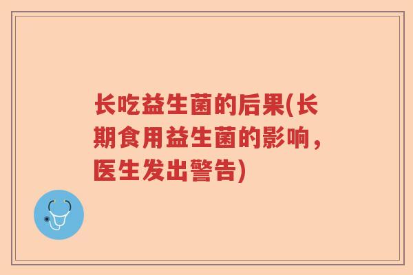 长吃益生菌的后果(长期食用益生菌的影响,医生发出警告) 长吃益生菌的后果(长期食用益生菌的影响,医生发出警告)