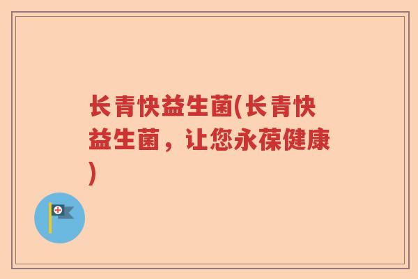 长青快益生菌(长青快益生菌,让您永葆健康) 长青快益生菌(长青快益生菌,让您永葆健康)