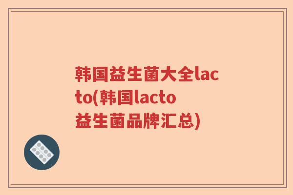 韩国益生菌大全lacto(韩国lacto益生菌品牌汇总)