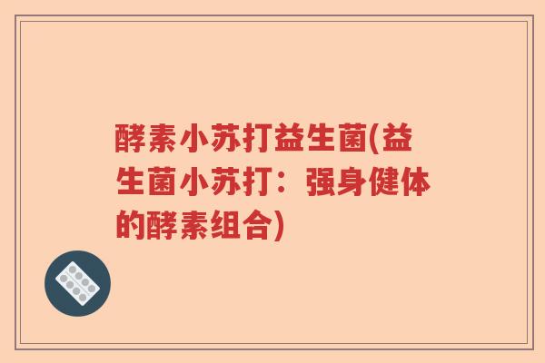 酵素小苏打益生菌(益生菌小苏打:强身健体的酵素组合) 酵素小苏打益生菌(益生菌小苏打:强身健体的酵素组合)