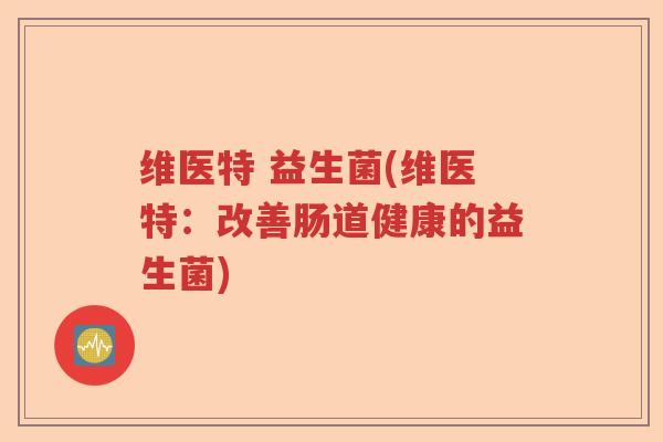 维医特 益生菌(维医特：改善肠道健康的益生菌)