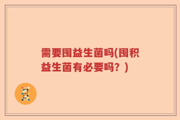 需要囤益生菌吗(囤积益生菌有必要吗?) 需要囤益生菌吗(囤积益生菌有必要吗?)