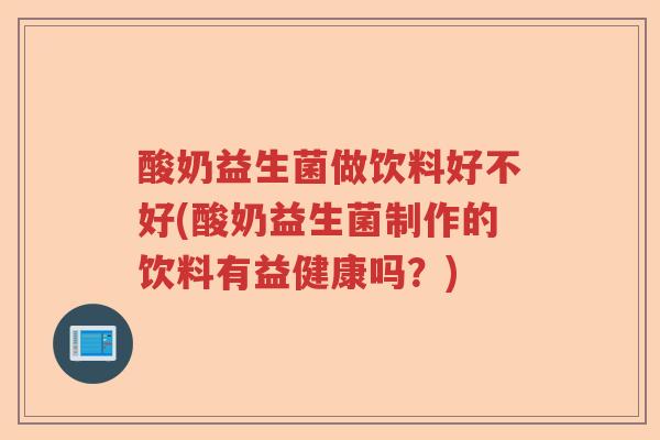 酸奶益生菌做饮料好不好(酸奶益生菌制作的饮料有益健康吗?) 酸奶益生菌做饮料好不好(酸奶益生菌制作的饮料有益健康吗?)