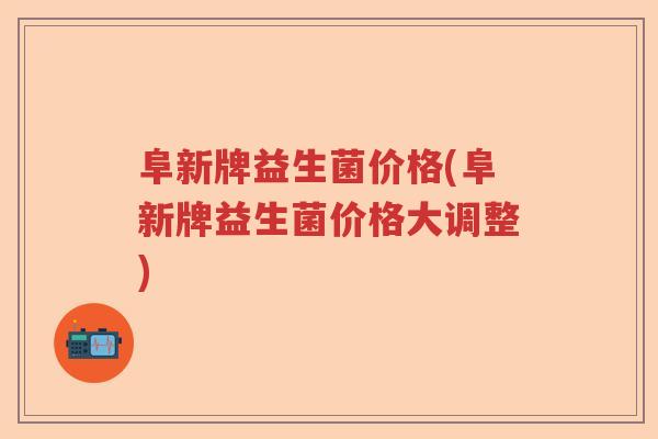 阜新牌益生菌价格(阜新牌益生菌价格大调整)