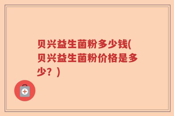 贝兴益生菌粉多少钱(贝兴益生菌粉价格是多少?) 贝兴益生菌粉多少钱(贝兴益生菌粉价格是多少?)