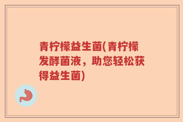 青柠檬益生菌(青柠檬发酵菌液,助您轻松获得益生菌) 青柠檬益生菌(青柠檬发酵菌液,助您轻松获得益生菌)