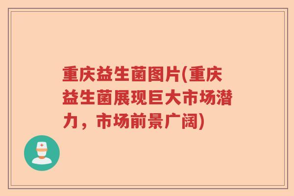重庆益生菌图片(重庆益生菌展现巨大市场潜力，市场前景广阔)
