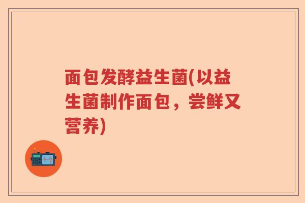 面包发酵益生菌(以益生菌制作面包,尝鲜又营养) 面包发酵益生菌(以益生菌制作面包,尝鲜又营养)