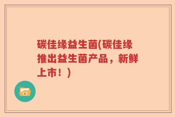 碳佳缘益生菌(碳佳缘推出益生菌产品，新鲜上市！)