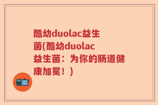 酷幼duolac益生菌(酷幼duolac益生菌:为你的肠道健康加冕!) 酷幼duolac益生菌(酷幼duolac益生菌:为你的肠道健康加冕!)