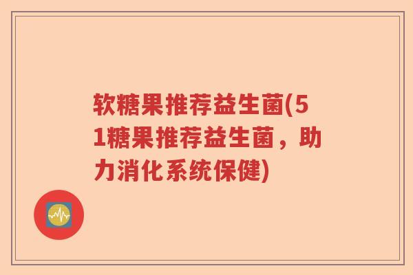 软糖果推荐益生菌(51糖果推荐益生菌,助力消化系统保健) 软糖果推荐益生菌(51糖果推荐益生菌,助力消化系统保健)