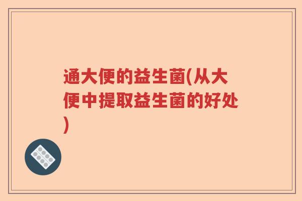 通大便的益生菌(从大便中提取益生菌的好处) 通大便的益生菌(从大便中提取益生菌的好处)