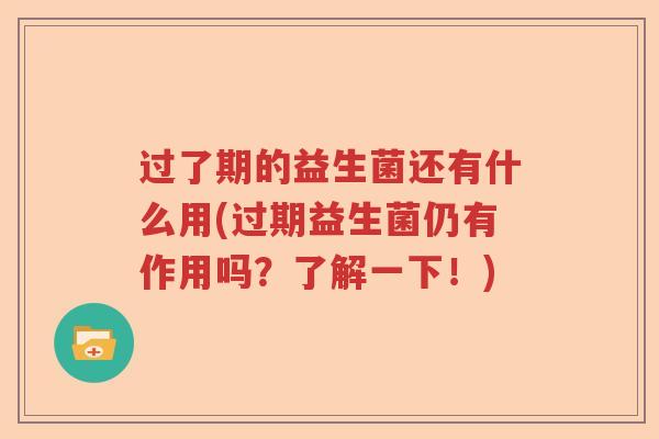 过了期的益生菌还有什么用(过期益生菌仍有作用吗？了解一下！)