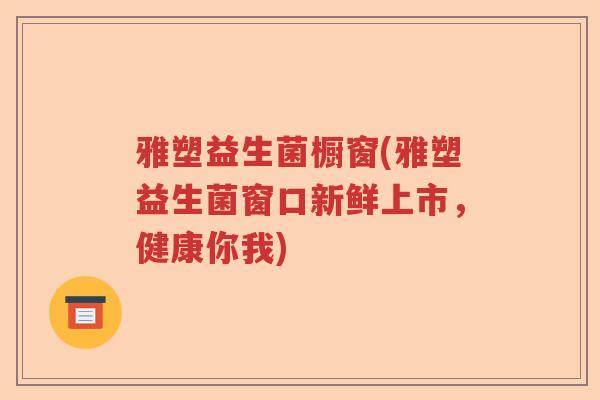雅塑益生菌橱窗(雅塑益生菌窗口新鲜上市,健康你我) 雅塑益生菌橱窗(雅塑益生菌窗口新鲜上市,健康你我)