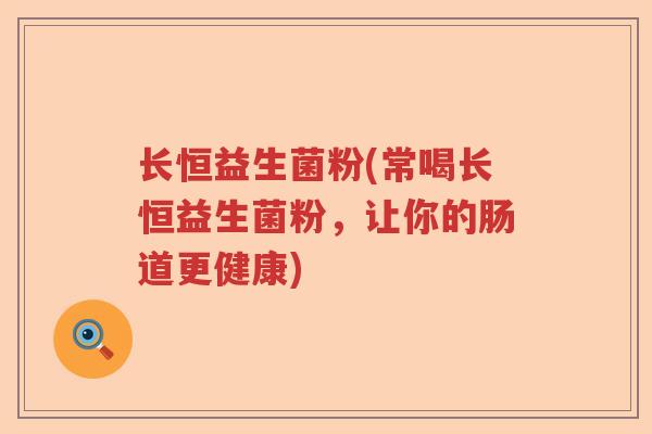 长恒益生菌粉(常喝长恒益生菌粉,让你的肠道更健康) 长恒益生菌粉(常喝长恒益生菌粉,让你的肠道更健康)