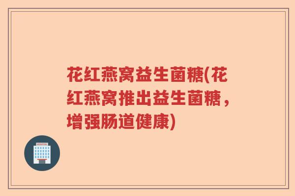 花红燕窝益生菌糖(花红燕窝推出益生菌糖,增强肠道健康) 花红燕窝益生菌糖(花红燕窝推出益生菌糖,增强肠道健康)