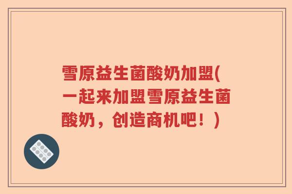 雪原益生菌酸奶加盟(一起来加盟雪原益生菌酸奶,创造商机吧!) 雪原益生菌酸奶加盟(一起来加盟雪原益生菌酸奶,创造商机吧!)