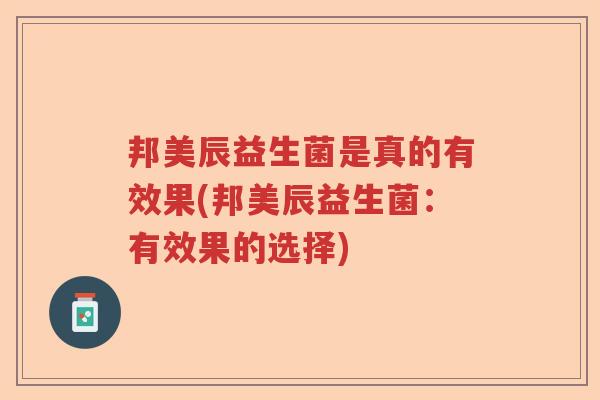 邦美辰益生菌是真的有效果(邦美辰益生菌:有效果的选择) 邦美辰益生菌是真的有效果(邦美辰益生菌:有效果的选择)