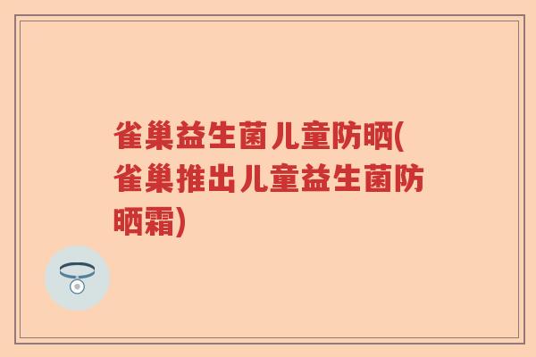 雀巢益生菌儿童防晒(雀巢推出儿童益生菌防晒霜) 雀巢益生菌儿童防晒(雀巢推出儿童益生菌防晒霜)