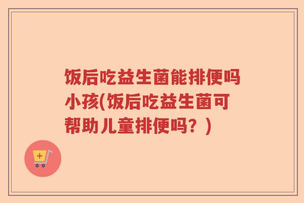 饭后吃益生菌能排便吗小孩(饭后吃益生菌可帮助儿童排便吗？)