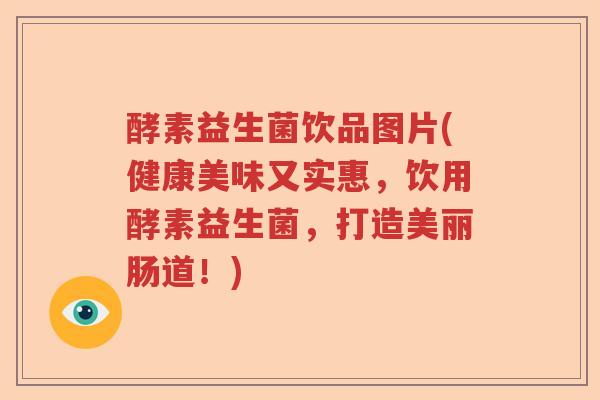 酵素益生菌饮品图片(健康美味又实惠,饮用酵素益生菌,打造美丽肠道!) 酵素益生菌饮品图片(健康美味又实惠,饮用酵素益生菌,打造美丽肠道!)