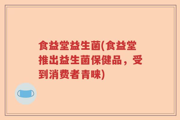 食益堂益生菌(食益堂推出益生菌保健品,受到消费者青睐) 食益堂益生菌(食益堂推出益生菌保健品,受到消费者青睐)