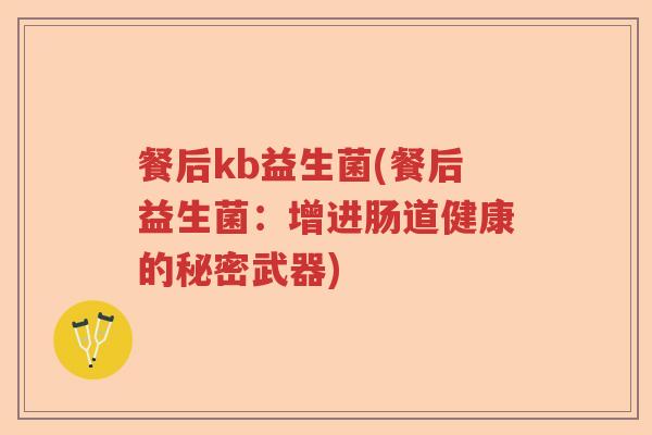 餐后kb益生菌(餐后益生菌:增进肠道健康的秘密武器) 餐后kb益生菌(餐后益生菌:增进肠道健康的秘密武器)