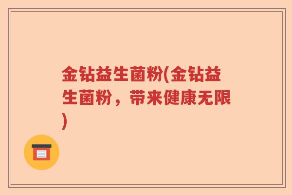 金钻益生菌粉(金钻益生菌粉,带来健康无限) 金钻益生菌粉(金钻益生菌粉,带来健康无限)
