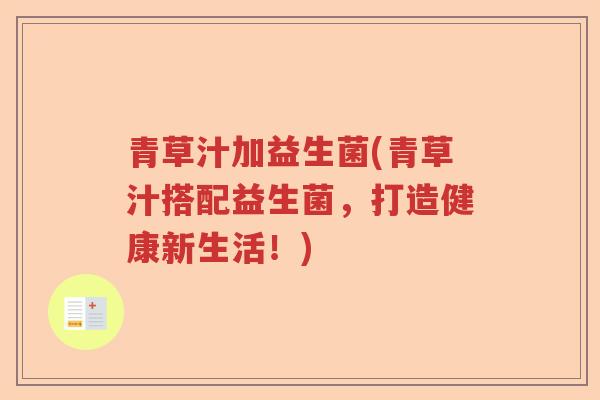 青草汁加益生菌(青草汁搭配益生菌,打造健康新生活!) 青草汁加益生菌(青草汁搭配益生菌,打造健康新生活!)