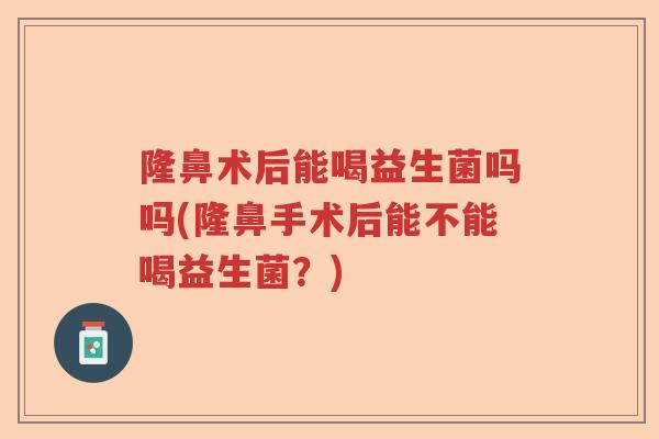 隆鼻术后能喝益生菌吗吗(隆鼻手术后能不能喝益生菌？)