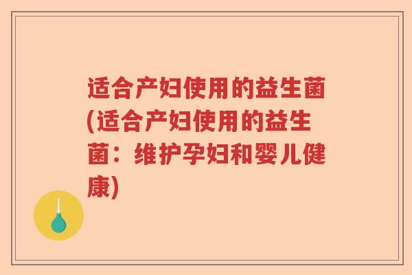 适合产妇使用的益生菌(适合产妇使用的益生菌:维护孕妇和婴儿健康) 适合产妇使用的益生菌(适合产妇使用的益生菌:维护孕妇和婴儿健康)