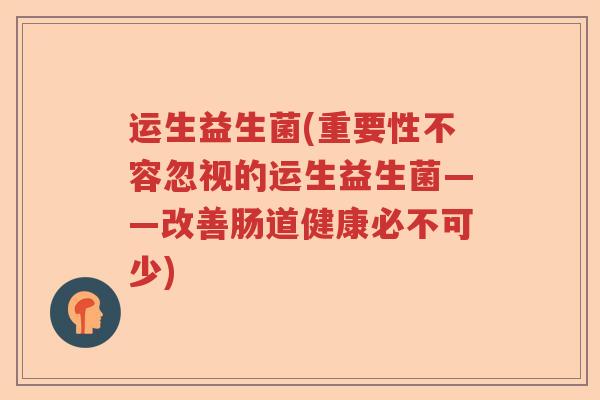 运生益生菌(重要性不容忽视的运生益生菌——改善肠道健康必不可少) 运生益生菌(重要性不容忽视的运生益生菌——改善肠道健康必不可少)