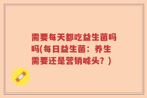 需要每天都吃益生菌吗吗(每日益生菌:养生需要还是营销噱头?) 需要每天都吃益生菌吗吗(每日益生菌:养生需要还是营销噱头?)