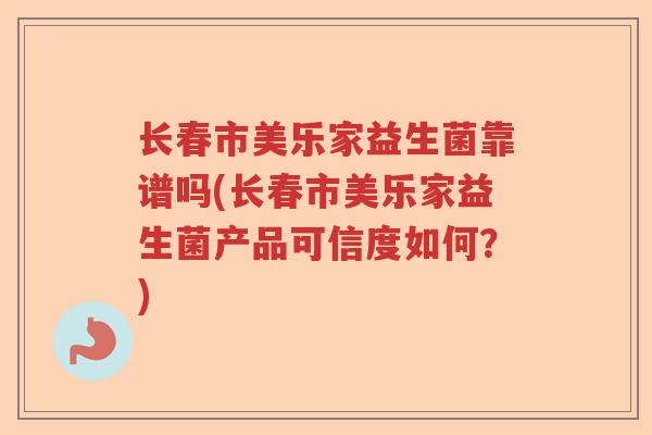 长春市美乐家益生菌靠谱吗(长春市美乐家益生菌产品可信度如何？)
