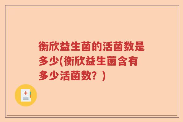衡欣益生菌的活菌数是多少(衡欣益生菌含有多少活菌数?) 衡欣益生菌的活菌数是多少(衡欣益生菌含有多少活菌数?)