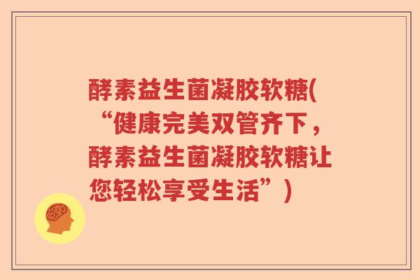 酵素益生菌凝胶软糖(“健康完美双管齐下,酵素益生菌凝胶软糖让您轻松享受生活”) 酵素益生菌凝胶软糖(“健康完美双管齐下,酵素益生菌凝胶软糖让您轻松享受生活”)