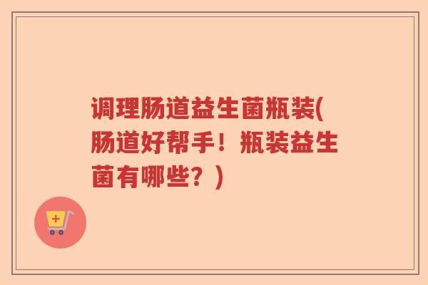 调理肠道益生菌瓶装(肠道好帮手!瓶装益生菌有哪些?) 调理肠道益生菌瓶装(肠道好帮手!瓶装益生菌有哪些?)