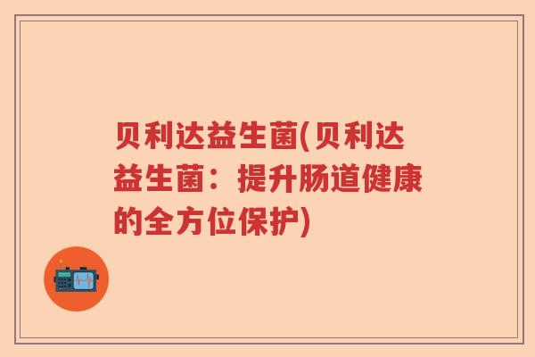 贝利达益生菌(贝利达益生菌：提升肠道健康的全方位保护)